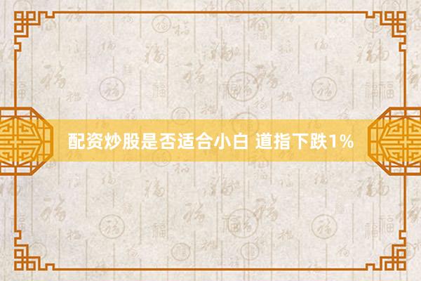 配资炒股是否适合小白 道指下跌1%