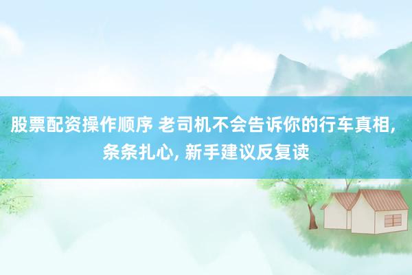 股票配资操作顺序 老司机不会告诉你的行车真相, 条条扎心, 新手建议反复读