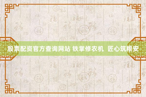 股票配资官方查询网站 铁掌修农机  匠心筑粮安