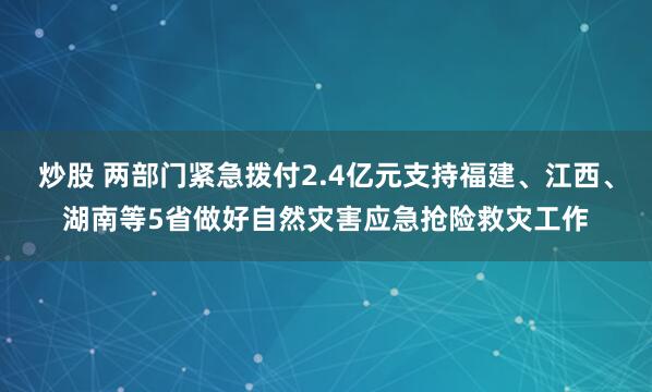 炒股 两部门紧急拨付2.4亿元支持福建、江西、湖南等5省做好自然灾害应急抢险救灾工作