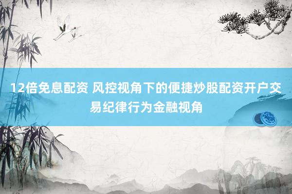 12倍免息配资 风控视角下的便捷炒股配资开户交易纪律行为金融视角