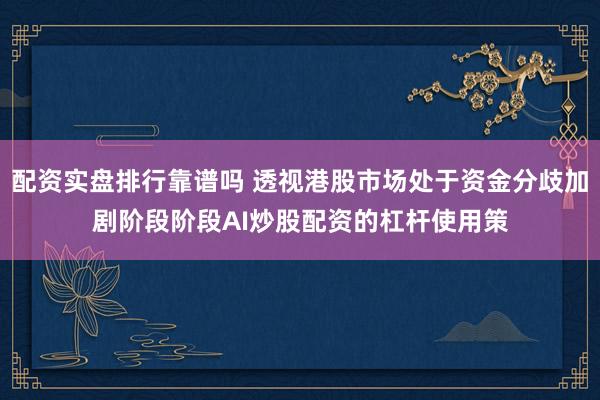 配资实盘排行靠谱吗 透视港股市场处于资金分歧加剧阶段阶段AI炒股配资的杠杆使用策