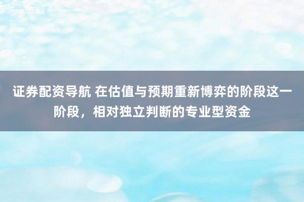 证券配资导航 在估值与预期重新博弈的阶段这一阶段，相对独立判断的专业型资金
