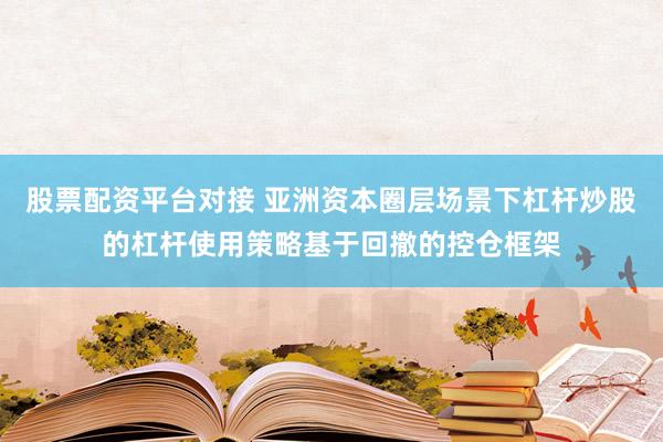 股票配资平台对接 亚洲资本圈层场景下杠杆炒股的杠杆使用策略基于回撤的控仓框架