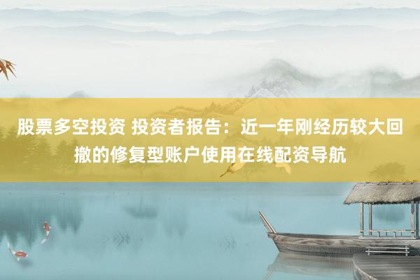 股票多空投资 投资者报告：近一年刚经历较大回撤的修复型账户使用在线配资导航