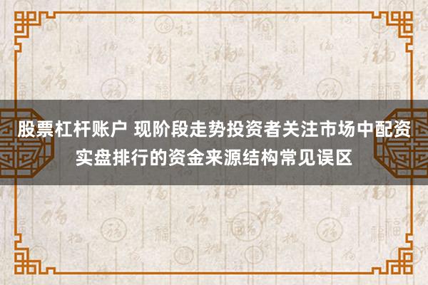 股票杠杆账户 现阶段走势投资者关注市场中配资实盘排行的资金来源结构常见误区