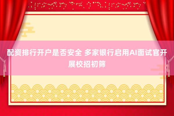配资排行开户是否安全 多家银行启用AI面试官开展校招初筛