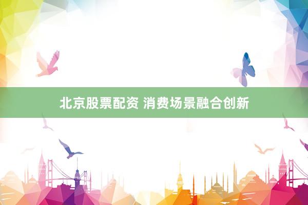 北京股票配资 消费场景融合创新