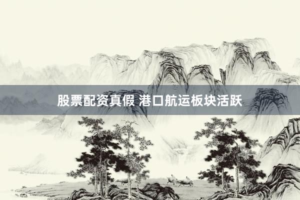 股票配资真假 港口航运板块活跃