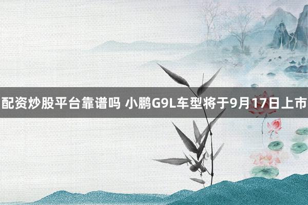 配资炒股平台靠谱吗 小鹏G9L车型将于9月17日上市