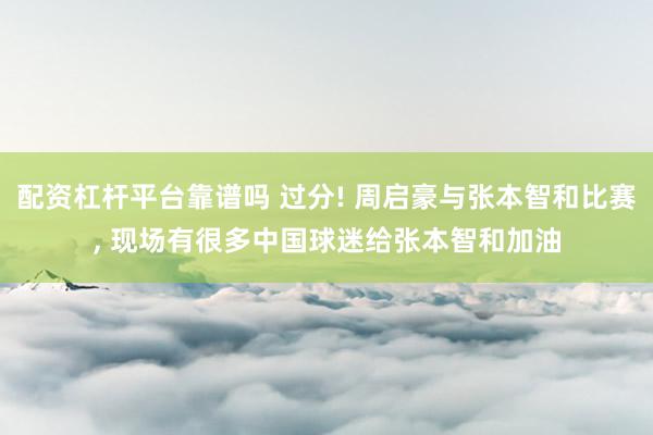 配资杠杆平台靠谱吗 过分! 周启豪与张本智和比赛, 现场有很多中国球迷给张本智和加油