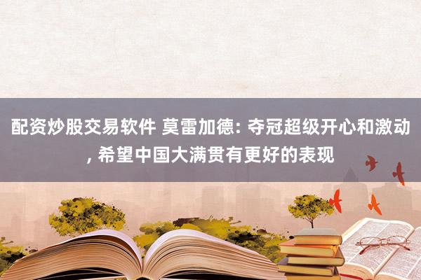 配资炒股交易软件 莫雷加德: 夺冠超级开心和激动, 希望中国大满贯有更好的表现