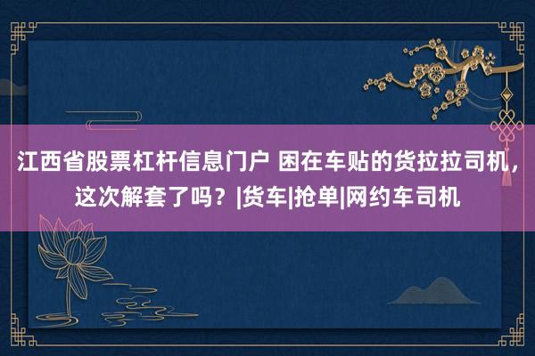 江西省股票杠杆信息门户 困在车贴的货拉拉司机，这次解套了吗？|货车|抢单|网约车司机