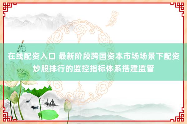 在线配资入口 最新阶段跨国资本市场场景下配资炒股排行的监控指标体系搭建监管