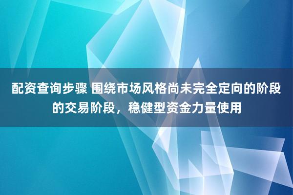 配资查询步骤 围绕市场风格尚未完全定向的阶段的交易阶段，稳健型资金力量使用