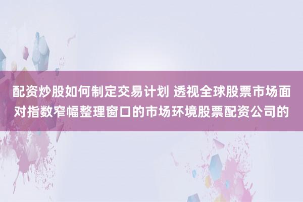 配资炒股如何制定交易计划 透视全球股票市场面对指数窄幅整理窗口的市场环境股票配资公司的