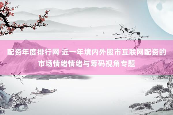 配资年度排行网 近一年境内外股市互联网配资的市场情绪情绪与筹码视角专题