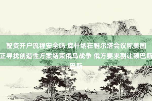 配资开户流程安全吗 库什纳在雅尔塔会议称美国正寻找创造性方案结束俄乌战争 俄方要求割让顿巴斯