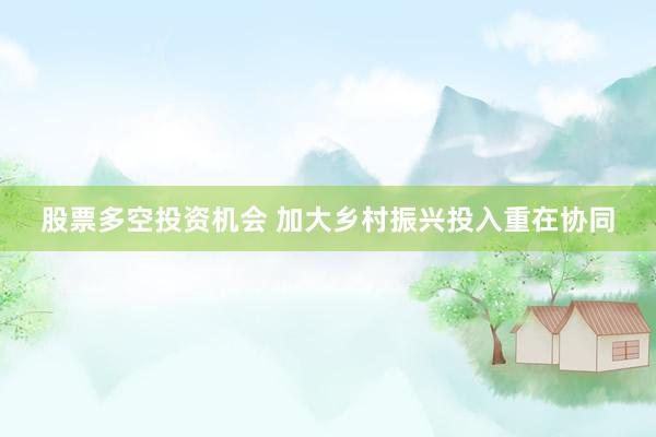 股票多空投资机会 加大乡村振兴投入重在协同