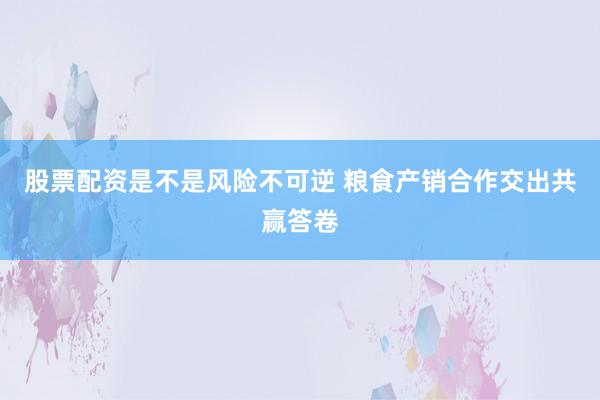 股票配资是不是风险不可逆 粮食产销合作交出共赢答卷