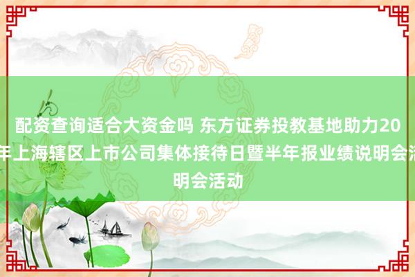 配资查询适合大资金吗 东方证券投教基地助力2026年上海辖区上市公司集体接待日暨半年报业绩说明会活动