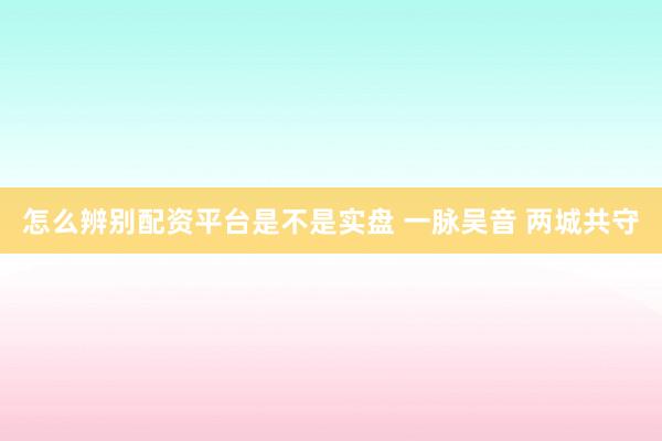 怎么辨别配资平台是不是实盘 一脉吴音 两城共守