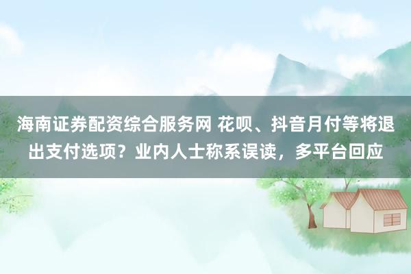 海南证券配资综合服务网 花呗、抖音月付等将退出支付选项？业内人士称系误读，多平台回应