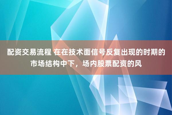 配资交易流程 在在技术面信号反复出现的时期的市场结构中下，场内股票配资的风