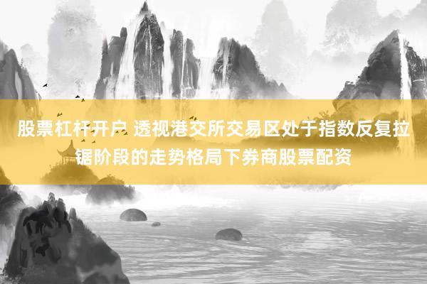 股票杠杆开户 透视港交所交易区处于指数反复拉锯阶段的走势格局下券商股票配资