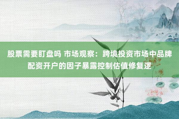 股票需要盯盘吗 市场观察：跨境投资市场中品牌配资开户的因子暴露控制估值修复逻