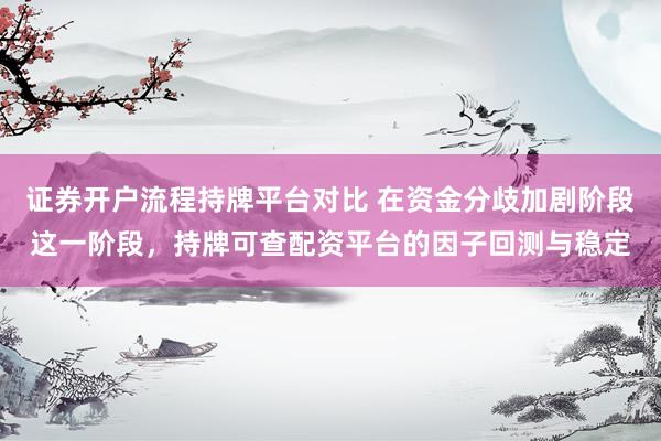 证券开户流程持牌平台对比 在资金分歧加剧阶段这一阶段,持牌可查配资平台的因子回测与稳定
