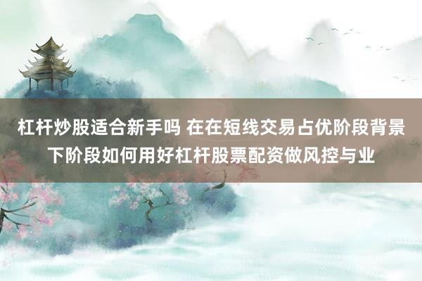 杠杆炒股适合新手吗 在在短线交易占优阶段背景下阶段如何用好杠杆股票配资做风控与业