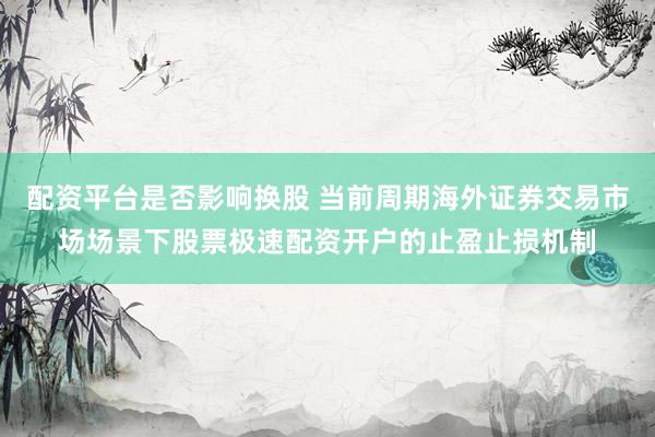 配资平台是否影响换股 当前周期海外证券交易市场场景下股票极速配资开户的止盈止损机制