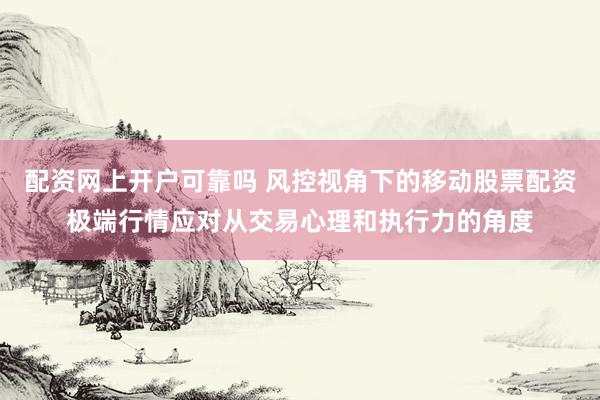 配资网上开户可靠吗 风控视角下的移动股票配资极端行情应对从交易心理和执行力的角度
