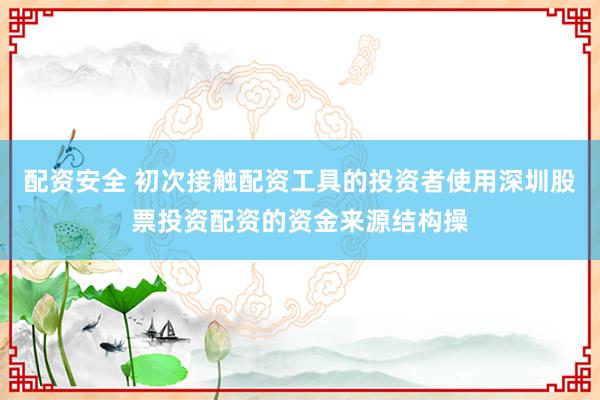 配资安全 初次接触配资工具的投资者使用深圳股票投资配资的资金来源结构操