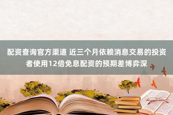 配资查询官方渠道 近三个月依赖消息交易的投资者使用12倍免息配资的预期差博弈深