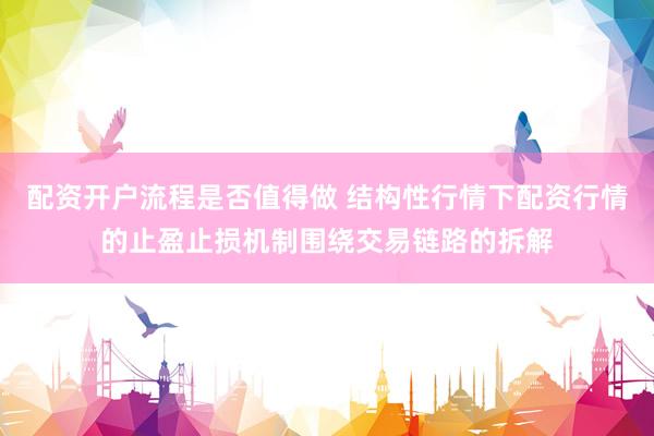 配资开户流程是否值得做 结构性行情下配资行情的止盈止损机制围绕交易链路的拆解
