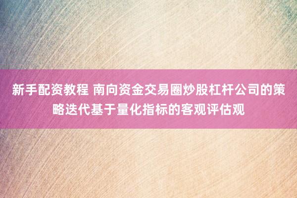 新手配资教程 南向资金交易圈炒股杠杆公司的策略迭代基于量化指标的客观评估观