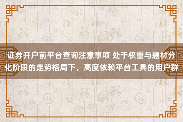 证券开户前平台查询注意事项 处于权重与题材分化阶段的走势格局下，高度依赖平台工具的用户群