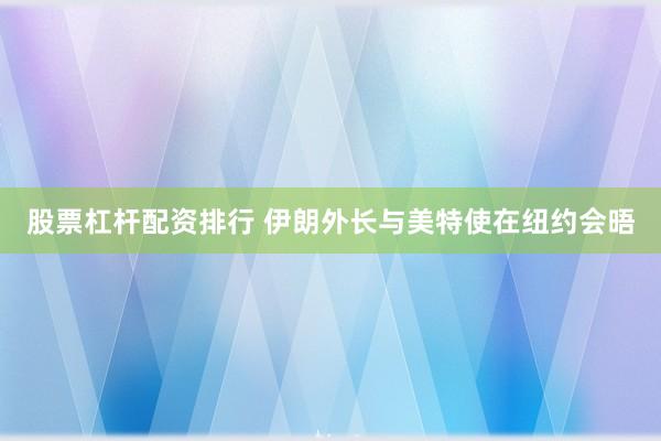 股票杠杆配资排行 伊朗外长与美特使在纽约会晤