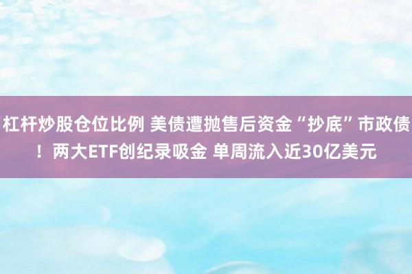 杠杆炒股仓位比例 美债遭抛售后资金“抄底”市政债!两大ETF创纪录吸金 单周流入近30亿美元