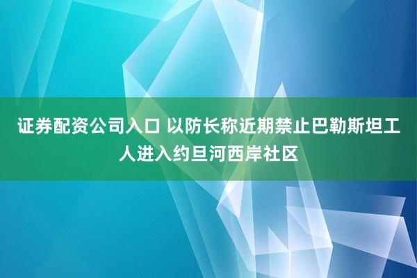 证券配资公司入口 以防长称近期禁止巴勒斯坦工人进入约旦河西岸社区