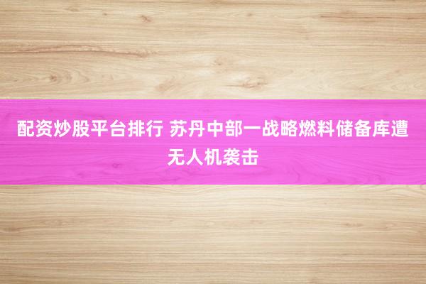 配资炒股平台排行 苏丹中部一战略燃料储备库遭无人机袭击