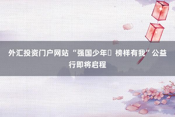 外汇投资门户网站 “强国少年・榜样有我”公益行即将启程