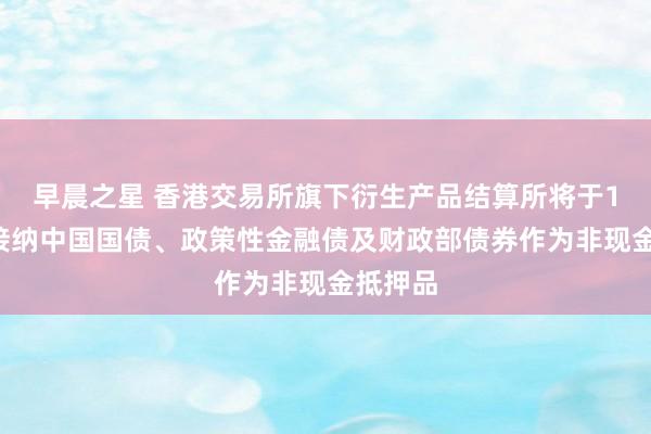 早晨之星 香港交易所旗下衍生产品结算所将于11月起接纳中国国债、政策性金融债及财政部债券作为非现金抵押品