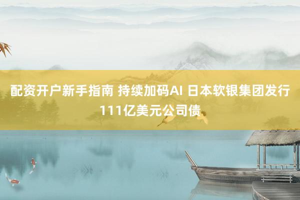 配资开户新手指南 持续加码AI 日本软银集团发行111亿美元公司债