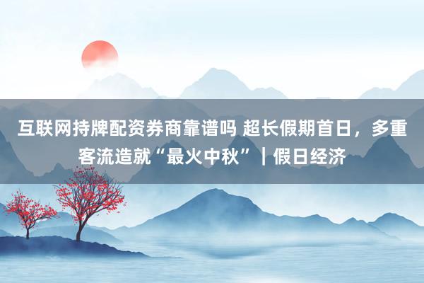 互联网持牌配资券商靠谱吗 超长假期首日，多重客流造就“最火中秋”｜假日经济