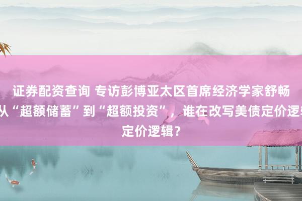 证券配资查询 专访彭博亚太区首席经济学家舒畅：从“超额储蓄”到“超额投资”，谁在改写美债定价逻辑？