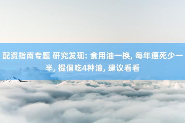 配资指南专题 研究发现: 食用油一换, 每年癌死少一半, 提倡吃4种油, 建议看看