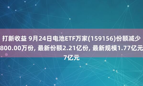 打新收益 9月24日电池ETF万家(159156)份额减少800.00万份, 最新份额2.21亿份, 最新规模1.77亿元